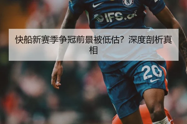 快船新赛季争冠前景被低估？深度剖析真相